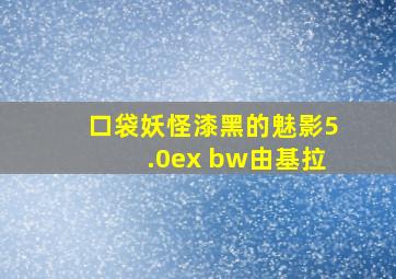 口袋妖怪漆黑的魅影5.0ex bw由基拉